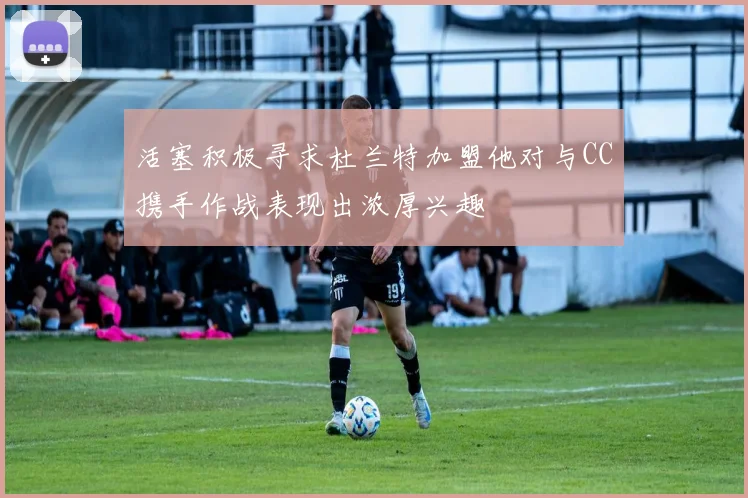 活塞积极寻求杜兰特加盟他对与CC携手作战表现出浓厚兴趣