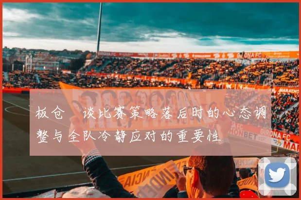 板仓滉谈比赛策略落后时的心态调整与全队冷静应对的重要性