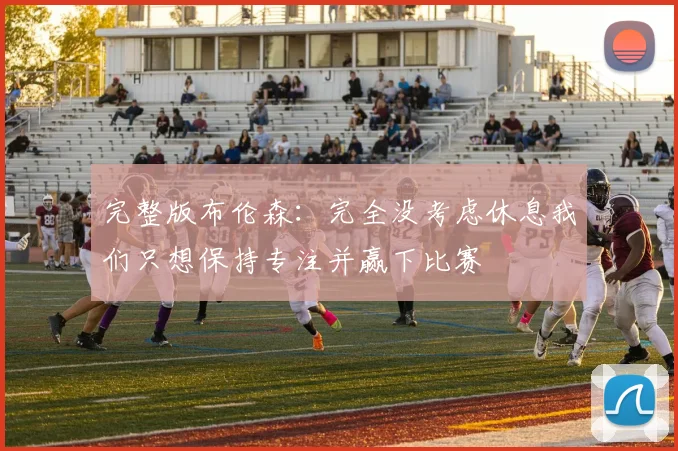 完整版布伦森：完全没考虑休息我们只想保持专注并赢下比赛