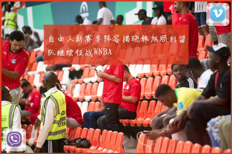 自由人新赛季阵容揭晓韩旭顺利留队继续征战WNBA