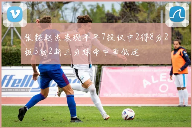 张懿赵杰表现平平7投仅中2得8分2板3助2断三分球命中率低迷