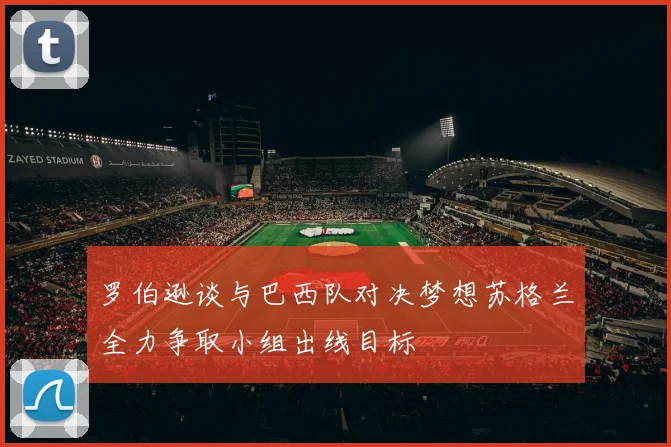 罗伯逊谈与巴西队对决梦想苏格兰全力争取小组出线目标