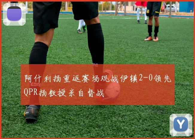 阿什利扬重返赛场观战伊镇2-0领先QPR扬教授亲自督战