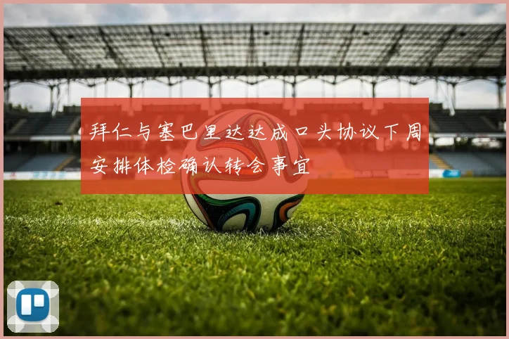 拜仁与塞巴里达达成口头协议下周安排体检确认转会事宜