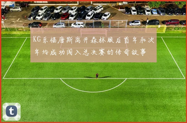 KG乐福唐斯离开森林狼后首年和次年均成功闯入总决赛的传奇故事