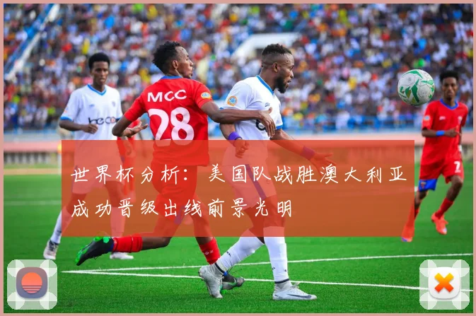 世界杯分析：美国队战胜澳大利亚成功晋级出线前景光明