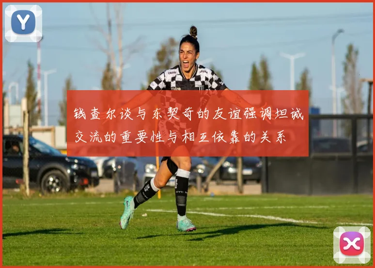 钱查尔谈与东契奇的友谊强调坦诚交流的重要性与相互依靠的关系