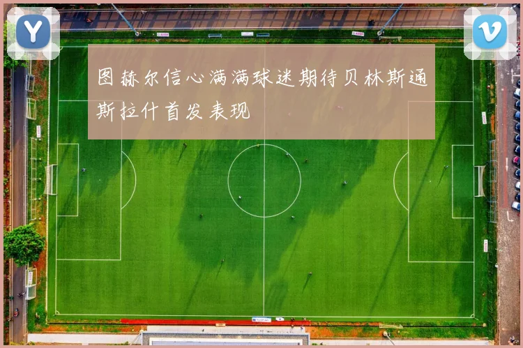 图赫尔信心满满球迷期待贝林斯通斯拉什首发表现