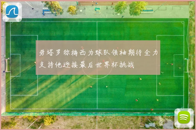 劳塔罗称梅西为球队领袖期待全力支持他迎接最后世界杯挑战