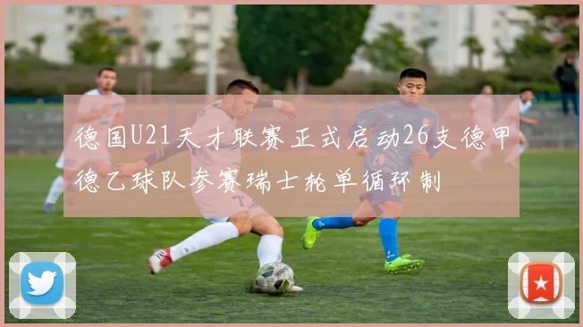 德国U21天才联赛正式启动26支德甲德乙球队参赛瑞士轮单循环制