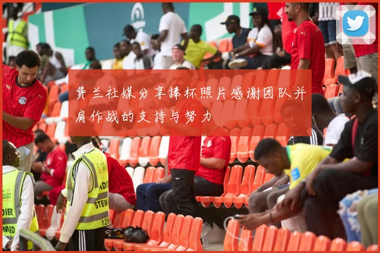 费兰社媒分享捧杯照片感谢团队并肩作战的支持与努力