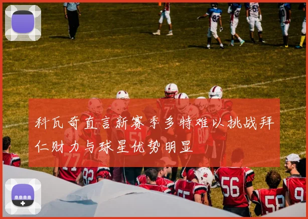 科瓦奇直言新赛季多特难以挑战拜仁财力与球星优势明显