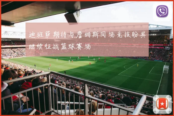 迪班萨期待与詹姆斯同场竞技盼其继续征战篮球赛场
