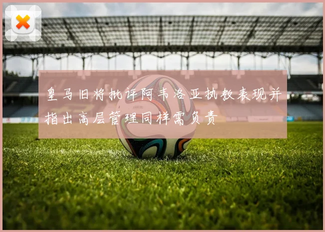 皇马旧将批评阿韦洛亚执教表现并指出高层管理同样需负责