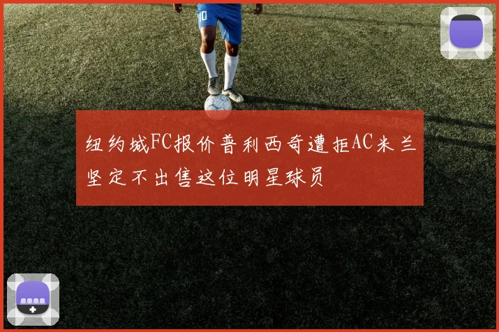 纽约城FC报价普利西奇遭拒AC米兰坚定不出售这位明星球员