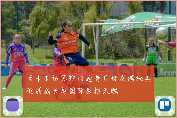 马卡专访苏维门迪昔日好友揭秘其低调成长与国际象棋天赋