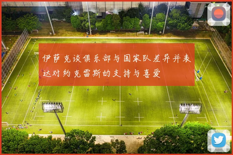 伊萨克谈俱乐部与国家队差异并表达对约克雷斯的支持与喜爱
