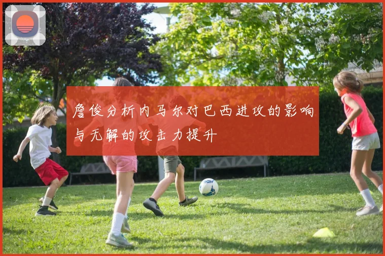 詹俊分析内马尔对巴西进攻的影响与无解的攻击力提升