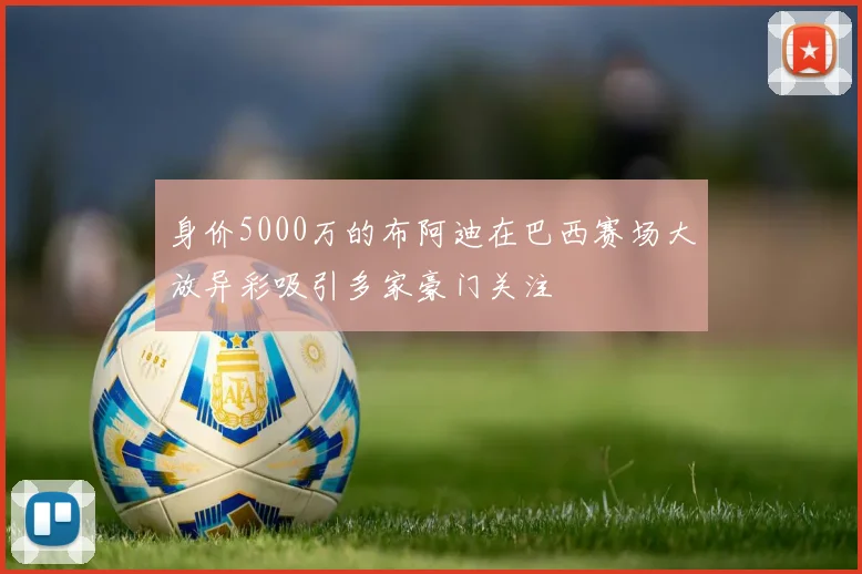 身价5000万的布阿迪在巴西赛场大放异彩吸引多家豪门关注